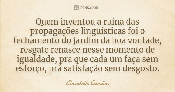 Quem inventou a ruína das propagações linguísticas foi o fechamento do jardim da boa vontade, resgate renasce nesse momento de igualdade, pra que cada um faça s... Frase de Claudeth Camões.