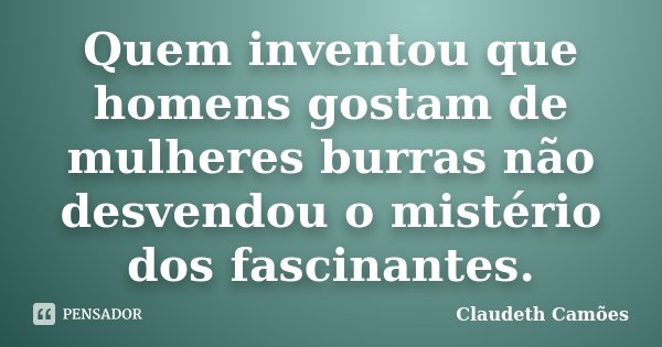 Quem inventou que homens gostam de mulheres burras não desvendou o mistério dos fascinantes.... Frase de Claudeth Camões.