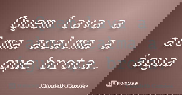 Quem lava a alma acalma a água que brota.... Frase de Claudeth Camões.