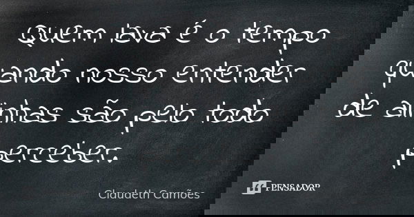 Quem lava é o tempo quando nosso entender de alinhas são pelo todo perceber.... Frase de Claudeth Camões.