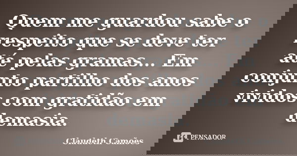 Quem me guardou sabe o respeito que se deve ter até pelas gramas... Em conjunto partilho dos anos vividos com gratidão em demasia.... Frase de Claudeth Camões.