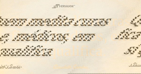 Quem medita curas fica e, médicos, em si qualifica.... Frase de Claudeth Camões.