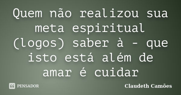 Quem não realizou sua meta espiritual (logos) saber à - que isto está além de amar é cuidar... Frase de Claudeth Camões.