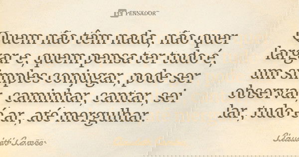 Quem não têm nada, não quer largar e, quem pensa ter tudo é, um simples conjugar, pode ser observar, caminhar, cantar, sei lar, tudo é ar, até mergulhar.... Frase de Claudeth Camões.