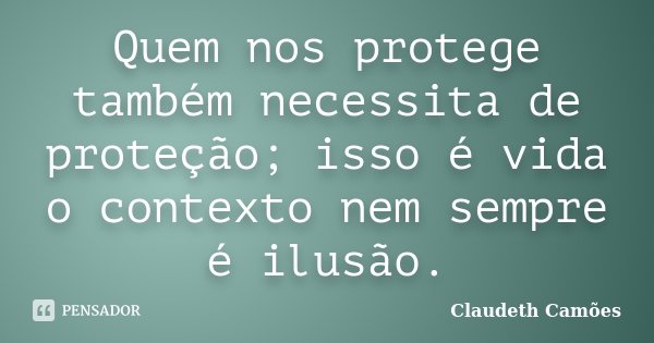 Quem nos protege também necessita de proteção; isso é vida o contexto nem sempre é ilusão.... Frase de Claudeth Camões.