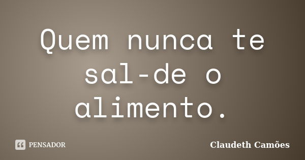 Quem nunca te sal-de o alimento.... Frase de Claudeth Camões.