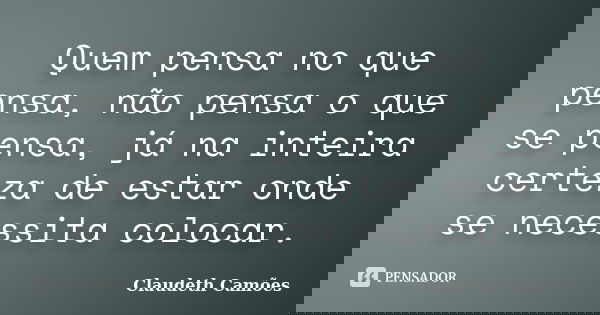 Quem pensa no que pensa, não pensa o que se pensa, já na inteira certeza de estar onde se necessita colocar.... Frase de Claudeth Camões.
