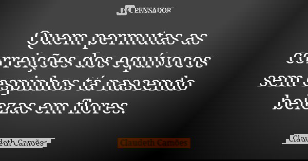 Quem permutas as correições dos equívocos sem espinhos tá nascendo belezas em flores.... Frase de Claudeth Camões.