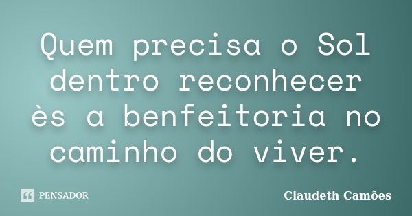 Quem precisa o Sol dentro reconhecer ès a benfeitoria no caminho do viver.... Frase de Claudeth Camões.