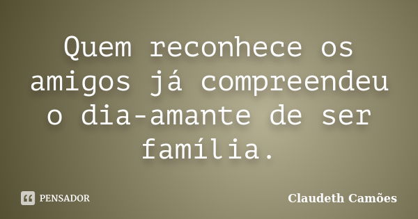 Quem reconhece os amigos já compreendeu o dia-amante de ser família.... Frase de Claudeth Camões.