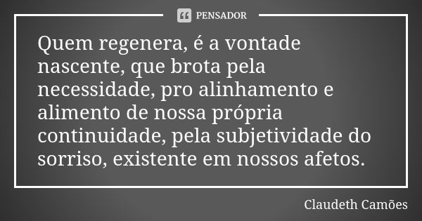 Quem regenera, é a vontade nascente, que brota pela necessidade, pro alinhamento e alimento de nossa própria continuidade, pela subjetividade do sorriso, existe... Frase de Claudeth Camões.