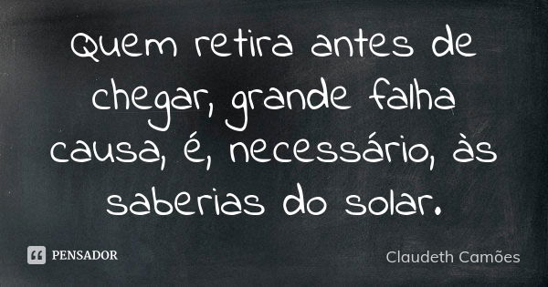 Quem retira antes de chegar, grande falha causa, é, necessário, às saberias do solar.... Frase de Claudeth Camões.