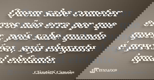 Quem sabe cometer erros não erra por que quer, pois sabe quando é preciso, seja elegante igual elefante.... Frase de Claudeth Camões.
