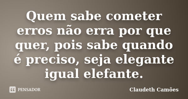 Quem sabe cometer erros não erra por que quer, pois sabe quando é preciso, seja elegante igual elefante.... Frase de Claudeth Camões.