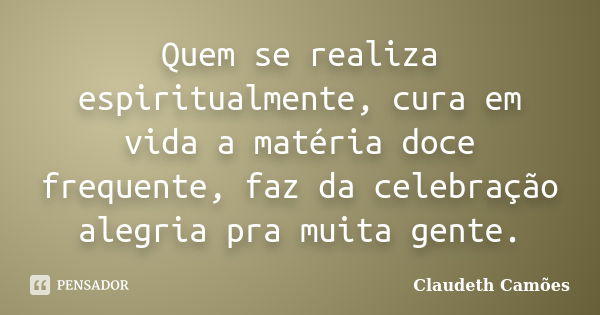 Quem se realiza espiritualmente, cura em vida a matéria doce frequente, faz da celebração alegria pra muita gente.... Frase de Claudeth Camões.