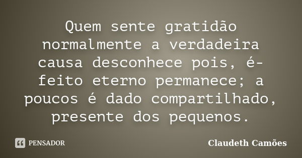 Quem sente gratidão normalmente a verdadeira causa desconhece pois, é-feito eterno permanece; a poucos é dado compartilhado, presente dos pequenos.... Frase de Claudeth Camões.