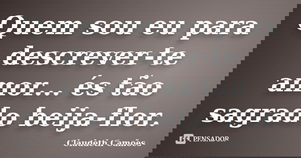 Quem sou eu para descrever-te amor... és tão sagrado beija-flor.... Frase de Claudeth Camoes.
