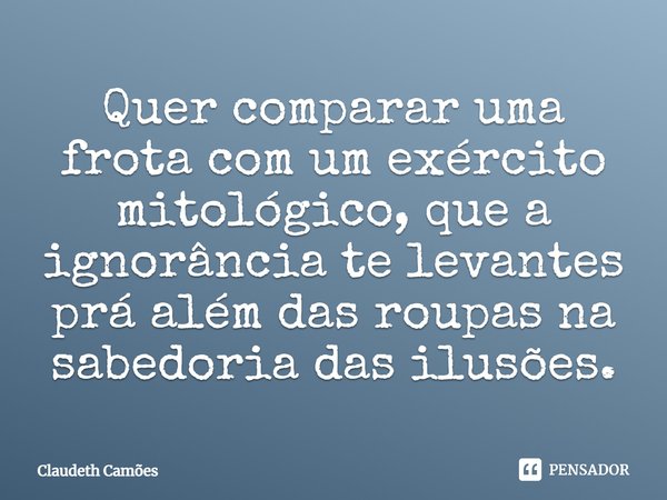 ⁠Quer comparar uma frota com um exército mitológico, que a ignorância te levantes prá além das roupas na sabedoria das ilusões.... Frase de Claudeth Camões.