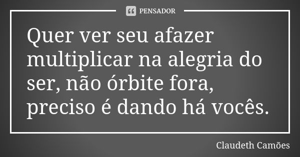 Quer ver seu afazer multiplicar na alegria do ser, não órbite fora, preciso é dando há vocês.... Frase de Claudeth Camões.