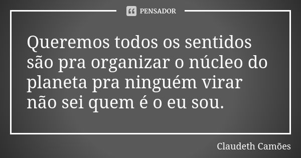 Queremos todos os sentidos são pra organizar o núcleo do planeta pra ninguém virar não sei quem é o eu sou.... Frase de Claudeth Camões.