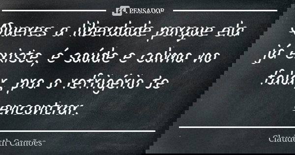 Queres a liberdade porque ela já existe, é saúde e calma no falar, pra o refrigério te encontrar.... Frase de Claudeth Camões.