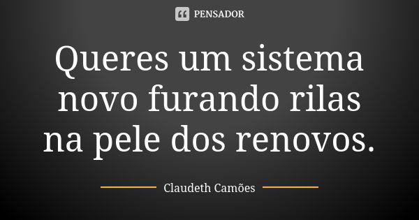 Queres um sistema novo furando rilas na pele dos renovos.... Frase de Claudeth Camões.