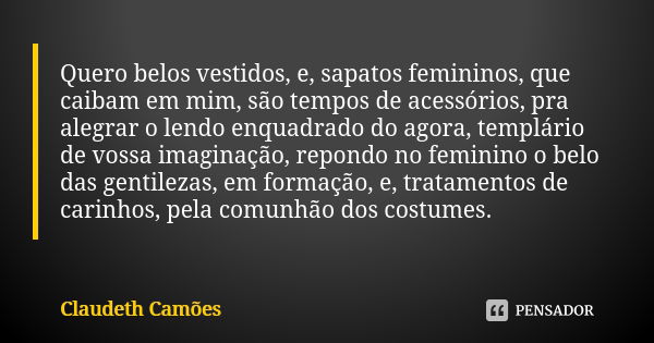 Quero belos vestidos, e, sapatos femininos, que caibam em mim, são tempos de acessórios, pra alegrar o lendo enquadrado do agora, templário de vossa imaginação,... Frase de Claudeth Camões.