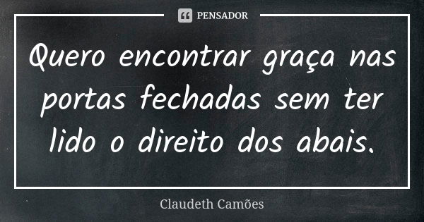 Quero encontrar graça nas portas fechadas sem ter lido o direito dos abais.... Frase de Claudeth Camões.