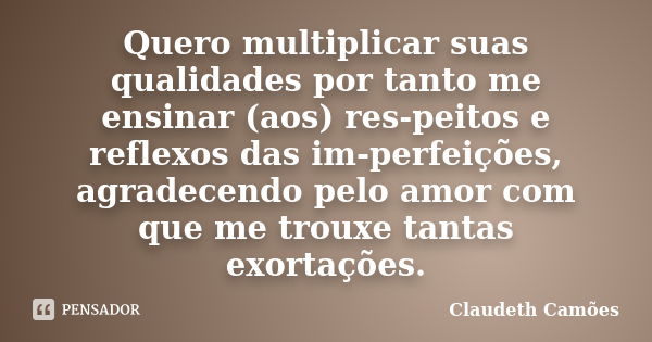 Quero multiplicar suas qualidades por tanto me ensinar (aos) res-peitos e reflexos das im-perfeições, agradecendo pelo amor com que me trouxe tantas exortações.... Frase de Claudeth Camões.