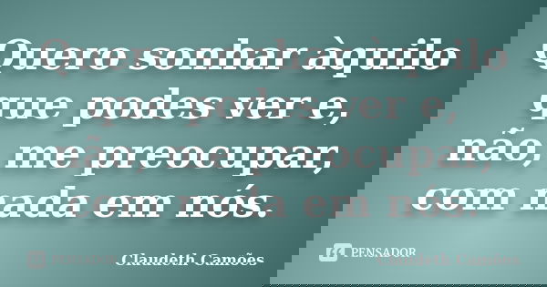 Quero sonhar àquilo que podes ver e, não, me preocupar, com nada em nós.... Frase de Claudeth Camões.