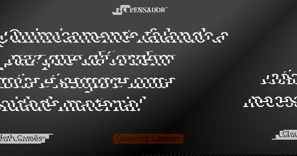 Quimicamente falando a paz que dá ordem cósmica é sempre uma necessidade material.... Frase de Claudeth Camões.