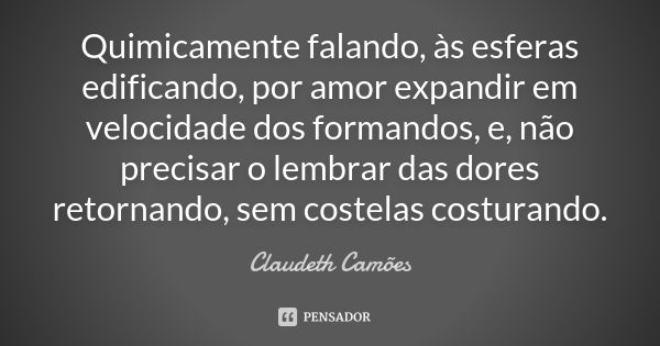 Quimicamente falando, às esferas edificando, por amor expandir em velocidade dos formandos, e, não precisar o lembrar das dores retornando, sem costelas costura... Frase de Claudeth Camões.