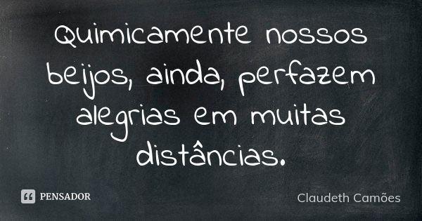 Quimicamente nossos beijos, ainda, perfazem alegrias em muitas distâncias.... Frase de Claudeth Camões.