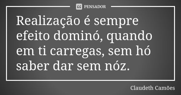 Realização é sempre efeito dominó, quando em ti carregas, sem hó saber dar sem nóz.... Frase de Claudeth Camões.