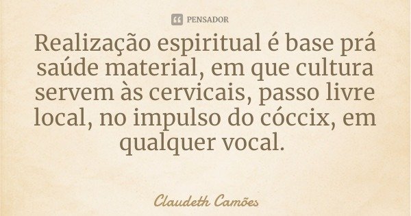 Realização espiritual é base prá saúde material, em que cultura servem às cervicais, passo livre local, no impulso do cóccix, em qualquer vocal.... Frase de Claudeth Camões.