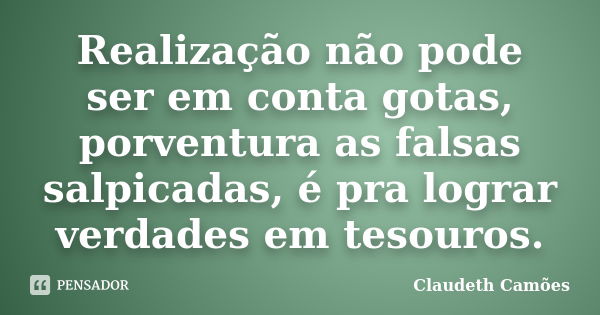 Realização não pode ser em conta gotas, porventura as falsas salpicadas, é pra lograr verdades em tesouros.... Frase de Claudeth Camões.