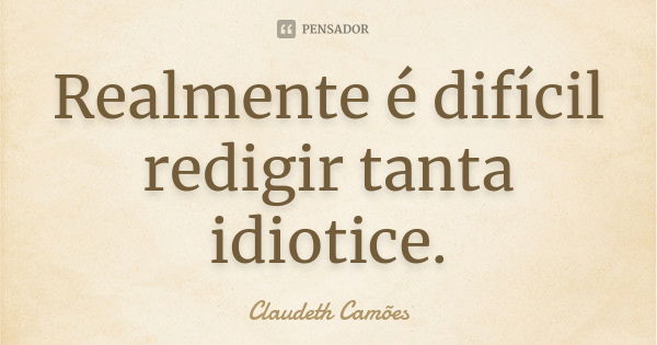 Realmente é difícil redigir tanta idiotice.... Frase de Claudeth Camões.