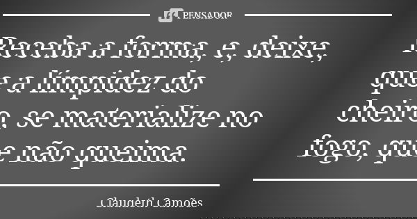 Receba a forma, e, deixe, que a límpidez do cheiro, se materialize no fogo, que não queima.... Frase de Claudeth Camões.