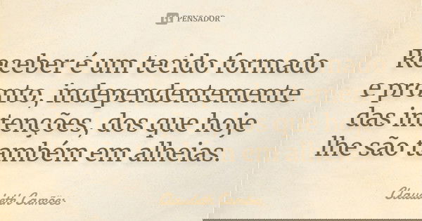 Receber é um tecido formado e pronto, independentemente das intenções, dos que hoje lhe são também em alheias.... Frase de Claudeth Camões.