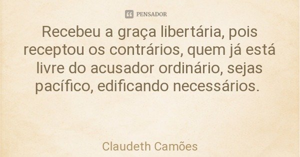 Recebeu a graça libertária, pois receptou os contrários, quem já está livre do acusador ordinário, sejas pacífico, edificando necessários.... Frase de Claudeth Camões.