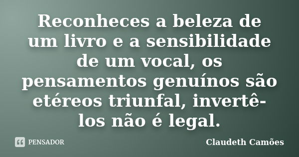 Reconheces a beleza de um livro e a sensibilidade de um vocal, os pensamentos genuínos são etéreos triunfal, invertê-los não é legal.... Frase de Claudeth Camões.