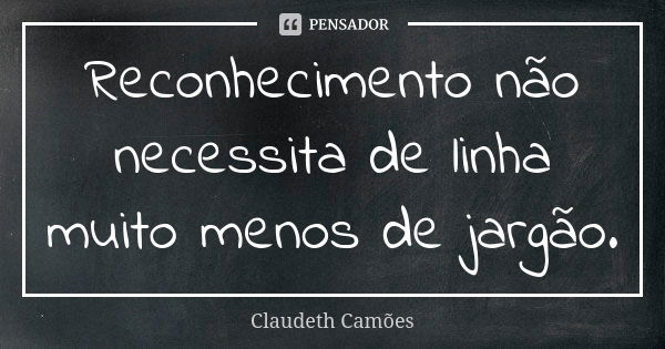 Reconhecimento não necessita de linha muito menos de jargão.... Frase de Claudeth Camões.