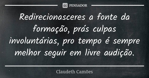 Redirecionasceres a fonte da formação, prás culpas involuntárias, pro tempo é sempre melhor seguir em livre audição.... Frase de Claudeth Camões.