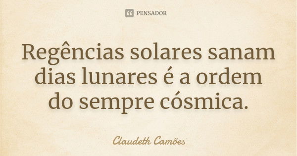 Regências solares sanam dias lunares é a ordem do sempre cósmica.... Frase de Claudeth Camões.