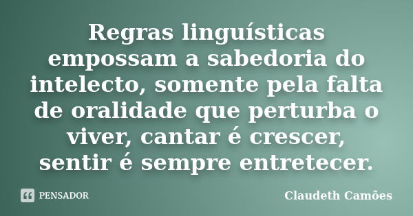 Regras linguísticas empossam a sabedoria do intelecto, somente pela falta de oralidade que perturba o viver, cantar é crescer, sentir é sempre entretecer.... Frase de Claudeth Camões.