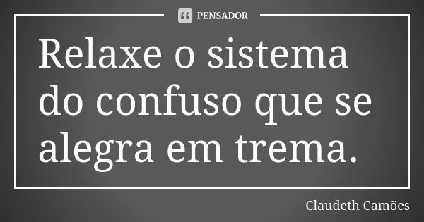 Relaxe o sistema do confuso que se alegra em trema.... Frase de Claudeth Camões.