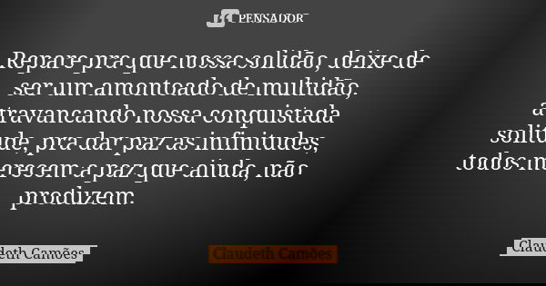 Repare pra que nossa solidão, deixe de ser um amontoado de multidão, atravancando nossa conquistada solitude, pra dar paz as infinitudes, todos merecem a paz qu... Frase de Claudeth Camões.