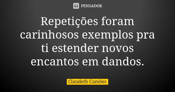 Repetições foram carinhosos exemplos pra ti estender novos encantos em dandos.... Frase de Claudeth Camões.