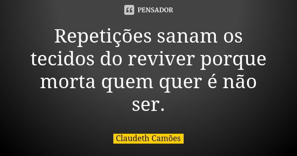 Repetições sanam os tecidos do reviver porque morta quem quer é não ser.... Frase de Claudeth Camões.