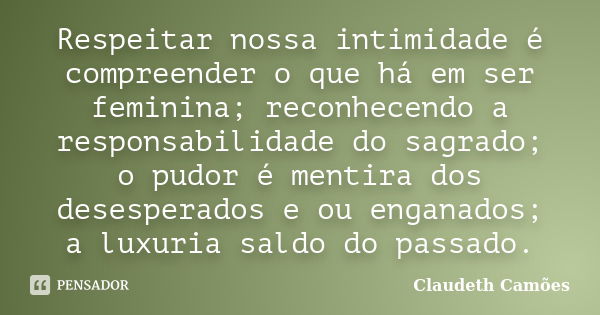 Respeitar nossa intimidade é compreender o que há em ser feminina; reconhecendo a responsabilidade do sagrado; o pudor é mentira dos desesperados e ou enganados... Frase de Claudeth Camões.